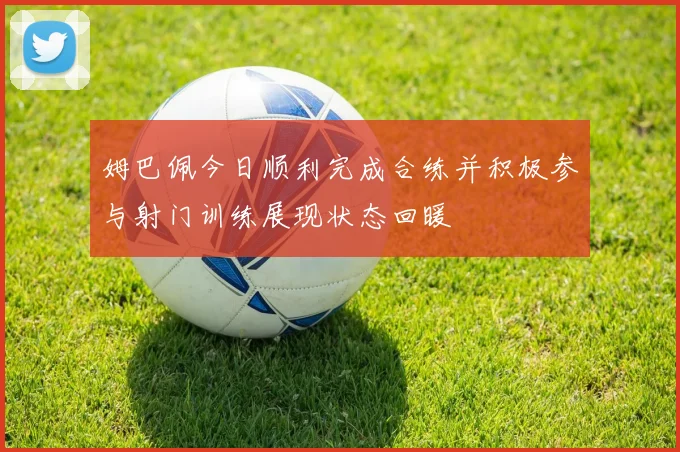 姆巴佩今日顺利完成合练并积极参与射门训练展现状态回暖