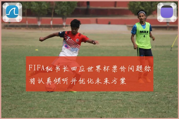 FIFA秘书长回应世界杯票价问题称将认真倾听并优化未来方案