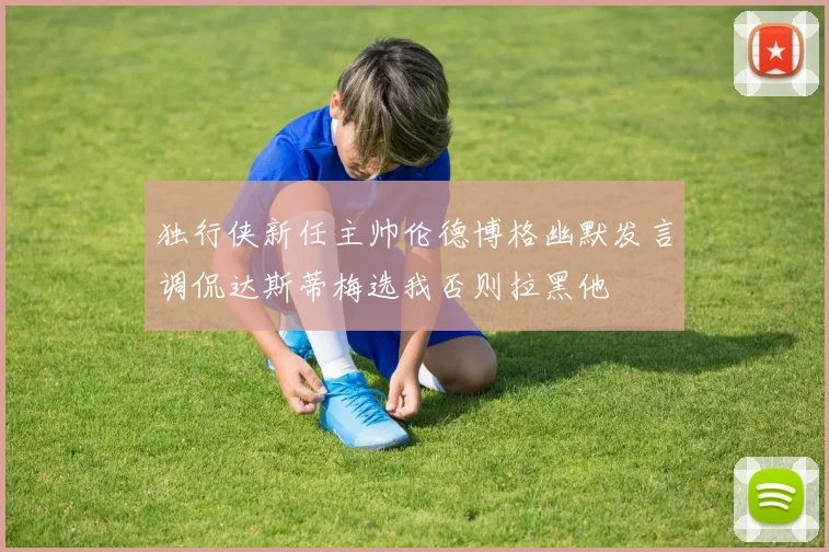 独行侠新任主帅伦德博格幽默发言调侃达斯蒂梅选我否则拉黑他
