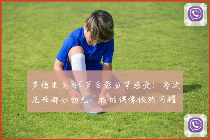 罗德里戈与C罗合影分享感受：每次见面都如初见，我的偶像依然闪耀