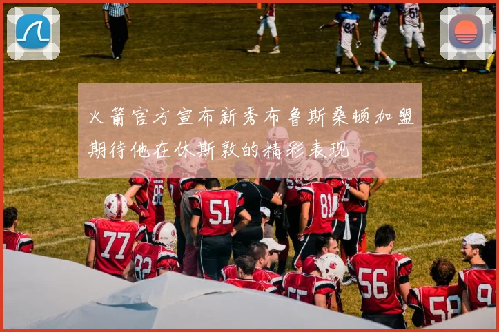 火箭官方宣布新秀布鲁斯桑顿加盟期待他在休斯敦的精彩表现