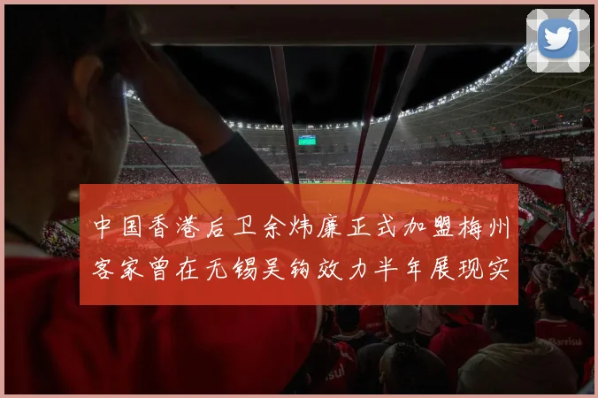 中国香港后卫余炜廉正式加盟梅州客家曾在无锡吴钩效力半年展现实力