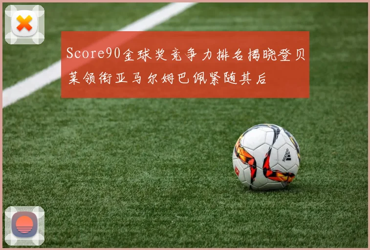 Score90金球奖竞争力排名揭晓登贝莱领衔亚马尔姆巴佩紧随其后