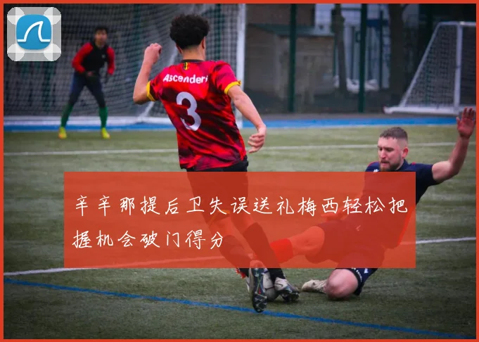 辛辛那提后卫失误送礼梅西轻松把握机会破门得分