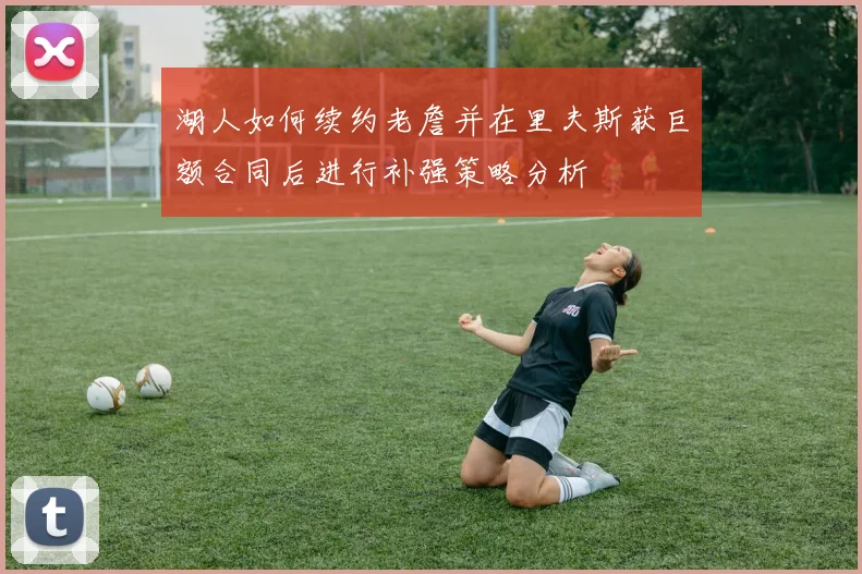 湖人如何续约老詹并在里夫斯获巨额合同后进行补强策略分析