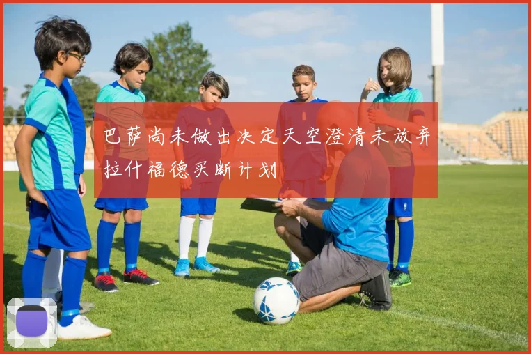 巴萨尚未做出决定天空澄清未放弃拉什福德买断计划