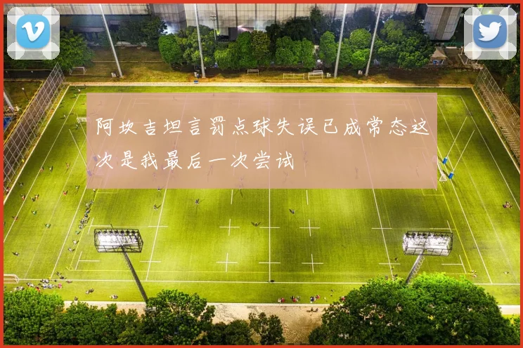阿坎吉坦言罚点球失误已成常态这次是我最后一次尝试