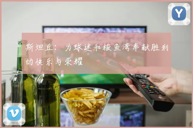 斯坦丘：为球迷和梭鱼湾奉献胜利的快乐与荣耀