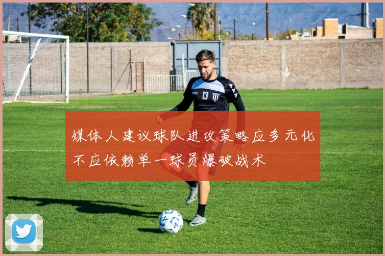 媒体人建议球队进攻策略应多元化不应依赖单一球员爆破战术