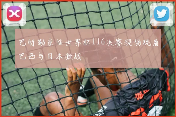 巴特勒亲临世界杯116决赛现场观看巴西与日本激战
