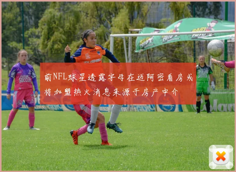 前NFL球星透露字母在迈阿密看房或将加盟热火消息来源于房产中介