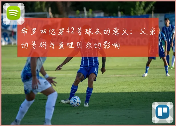 希罗回忆穿42号球衣的意义：父亲的号码与查理贝尔的影响