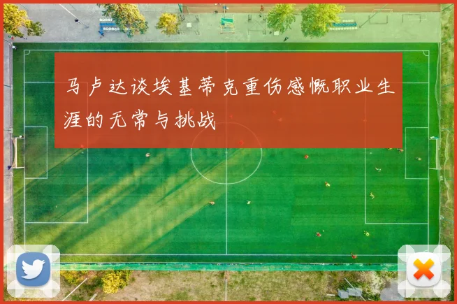马卢达谈埃基蒂克重伤感慨职业生涯的无常与挑战