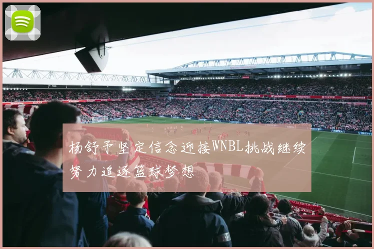 杨舒予坚定信念迎接WNBL挑战继续努力追逐篮球梦想