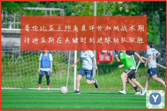 哥伦比亚主帅高度评价加纳战术期待迪亚斯在关键时刻进球助队取胜