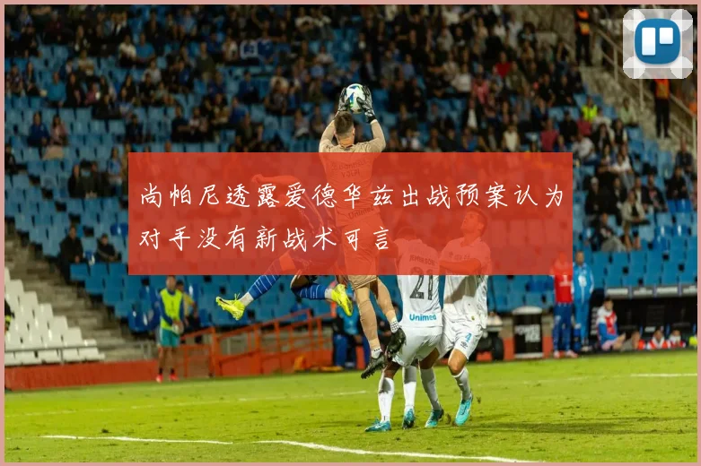 尚帕尼透露爱德华兹出战预案认为对手没有新战术可言
