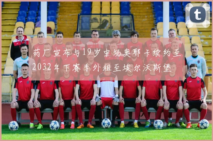 药厂宣布与19岁中场奥耶卡续约至2032年下赛季外租至埃尔沃斯堡