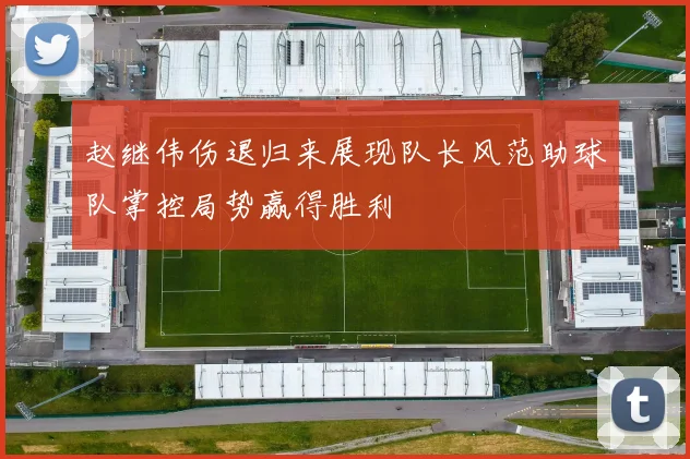 赵继伟伤退归来展现队长风范助球队掌控局势赢得胜利