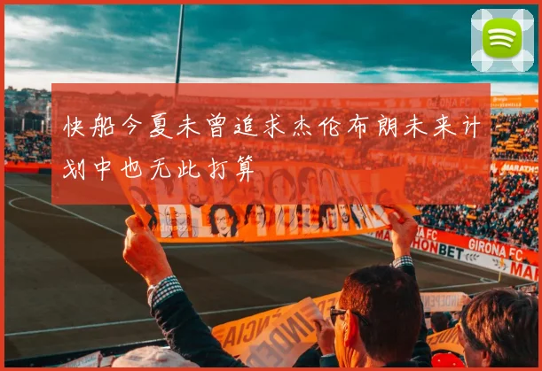 快船今夏未曾追求杰伦布朗未来计划中也无此打算