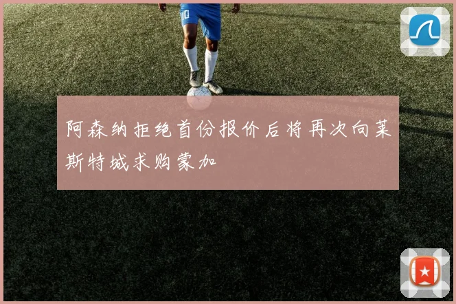 阿森纳拒绝首份报价后将再次向莱斯特城求购蒙加
