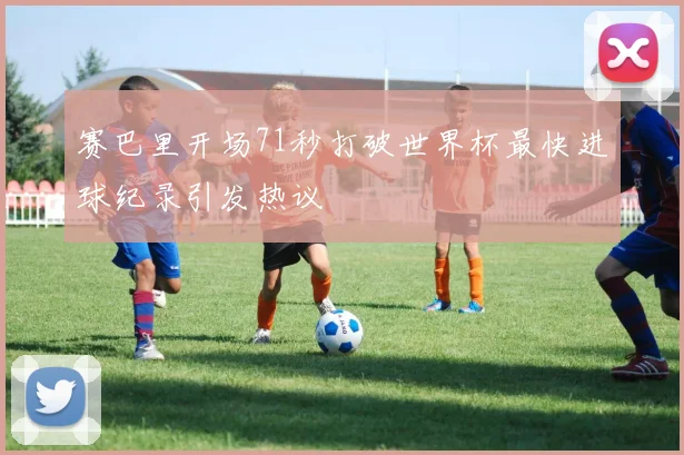 赛巴里开场71秒打破世界杯最快进球纪录引发热议